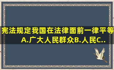 宪法规定我国在法律面前一律平等。A.广大人民群众B.人民C...