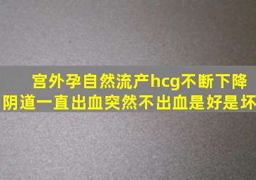 宫外孕自然流产,hcg不断下降,阴道一直出血,突然不出血是好是坏