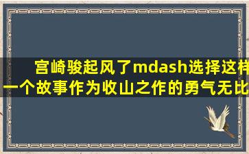 宫崎骏《起风了》—选择这样一个故事作为收山之作的勇气无比佩服