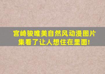 宫崎骏唯美自然风动漫图片集,看了让人想住在里面! 