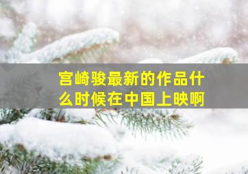 宫崎骏最新的作品什么时候在中国上映啊。