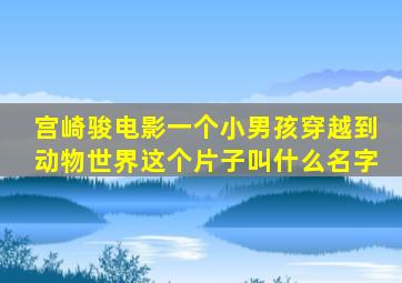 宫崎骏电影一个小男孩穿越到动物世界这个片子叫什么名字