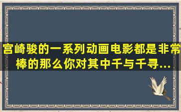 宫崎骏的一系列动画电影都是非常棒的,那么你对其中《千与千寻》...