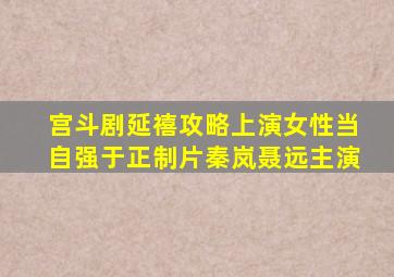 宫斗剧《延禧攻略》上演女性当自强,于正制片秦岚聂远主演