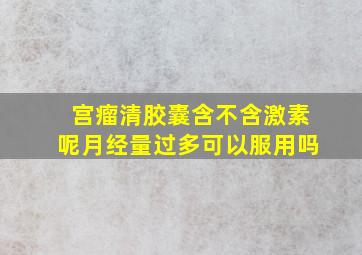 宫瘤清胶囊含不含激素呢月经量过多可以服用吗(