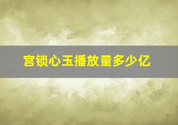 宫锁心玉播放量多少亿