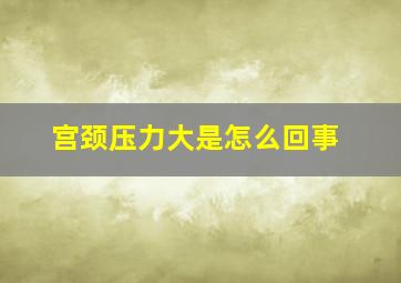 宫颈压力大是怎么回事