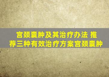 宫颈囊肿及其治疗办法 推荐三种有效治疗方案宫颈囊肿