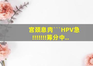 宫颈息肉```HPV急!!!!!!!筹分中..