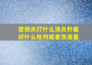 宫颈炎打什么消炎针最好什么栓剂或者洗液最