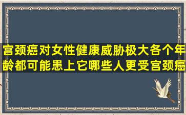 宫颈癌对女性健康威胁极大,各个年龄都可能患上它,哪些人更受宫颈癌...