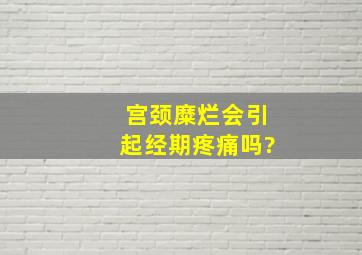 宫颈糜烂会引起经期疼痛吗?