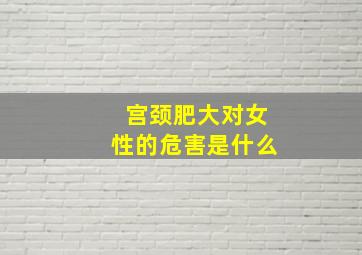 宫颈肥大对女性的危害是什么