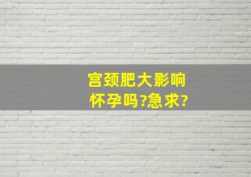 宫颈肥大影响怀孕吗?急求?