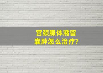 宫颈腺体潴留囊肿怎么治疗?