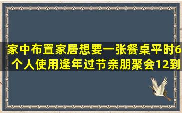 家中布置家居,想要一张餐桌,平时6个人使用,逢年过节亲朋聚会12到13...