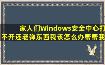 家人们Windows安全中心打不开,还老弹东西,我该怎么办,帮帮我,求求...