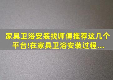 家具、卫浴安装找师傅,推荐这几个平台!。在家具、卫浴安装过程...