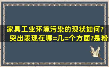 家具工业环境污染的现状如何? 突出表现在哪=几=个方面?是粉尘污染...