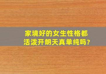 家境好的女生性格都活泼开朗天真单纯吗?