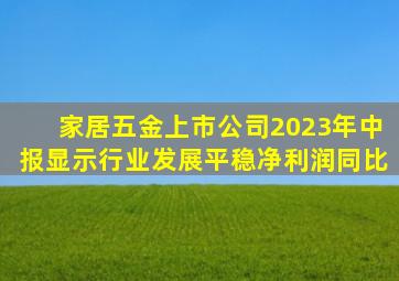 家居五金上市公司2023年中报显示行业发展平稳净利润同比