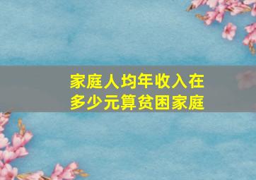 家庭人均年收入在多少元算贫困家庭(