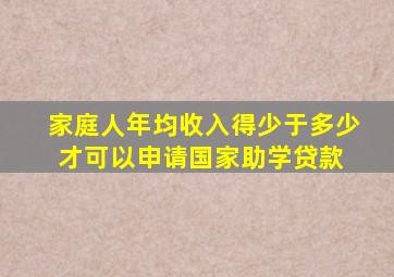 家庭人年均收入得少于多少才可以申请国家助学贷款 