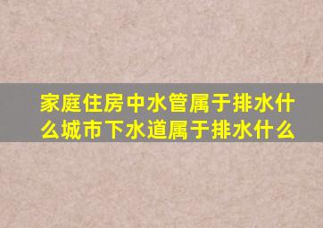 家庭住房中水管属于排水什么城市下水道属于排水什么