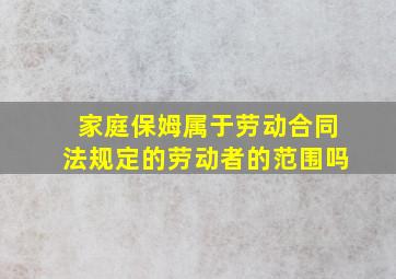 家庭保姆属于《劳动合同法》规定的劳动者的范围吗