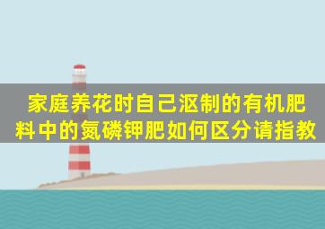 家庭养花时,自己沤制的有机肥料中的氮、磷、钾肥如何区分。请指教。