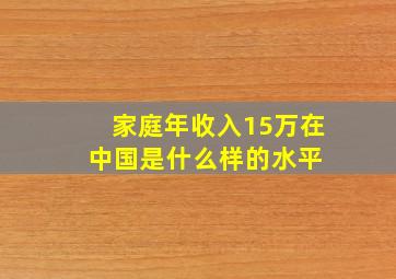 家庭年收入15万,在中国是什么样的水平 