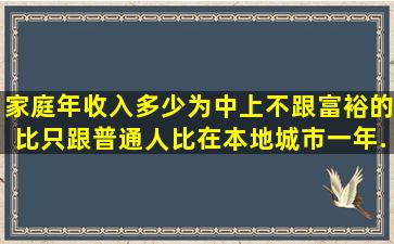 家庭年收入多少为中上(不跟富裕的比只跟普通人比。在本地城市一年...