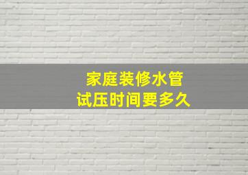 家庭装修水管试压时间要多久(