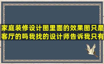 家庭装修设计图里面的效果图只是客厅的吗,我找的设计师告诉我只有...