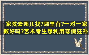 家教去哪儿找?哪里有?一对一家教好吗?艺术考生想利用寒假狂补文化...