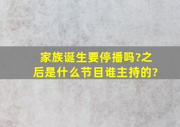 家族诞生要停播吗?之后是什么节目,谁主持的?