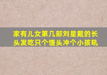 家有儿女第几部刘星戴的长头发吃只个馒头冲个小孩吼