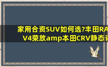 家用合资SUV如何选?丰田RAV4荣放&本田CRV静态评测!一看便知!