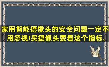 家用智能摄像头的安全问题一定不用忽视!买摄像头要看这个指标...