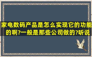 家电,数码产品是怎么实现它的功能的啊?一般是那些公司做的?听说过 ...