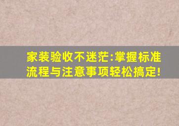 家装验收不迷茫:掌握标准、流程与注意事项,轻松搞定!