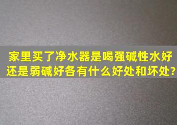 家里买了净水器。是喝强碱性水好。还是弱碱好。各有什么好处和坏处?