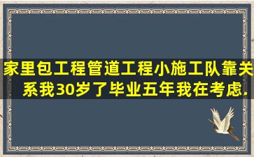 家里包工程,管道工程。小施工队,靠关系。我30岁了,毕业五年,我在考虑...