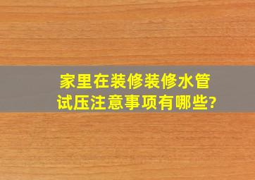 家里在装修,装修水管试压注意事项有哪些?