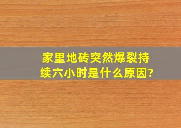 家里地砖突然爆裂持续六小时是什么原因?