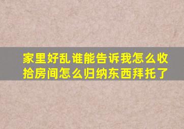 家里好乱,谁能告诉我怎么收拾房间。怎么归纳东西。拜托了