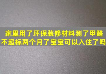 家里用了环保装修材料,测了甲醛不超标,两个月了宝宝可以入住了吗