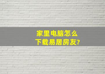 家里电脑怎么下载易居房友?