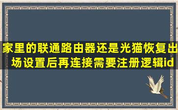 家里的联通路由器还是光猫恢复出场设置后再连接需要注册逻辑id,可是...