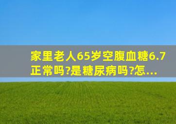 家里老人,65岁,空腹血糖6.7,正常吗?是糖尿病吗?怎...